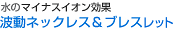 マイナスイオン効果 波動ネックレス&ブレスレット