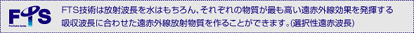 FTS技術は放射波長を水はもちろん、それぞれの物質が最も高い遠赤外線効果を発揮する吸収波長に合わせた遠赤外線放射物質を作ることができます(選択制遠赤波長)ェ